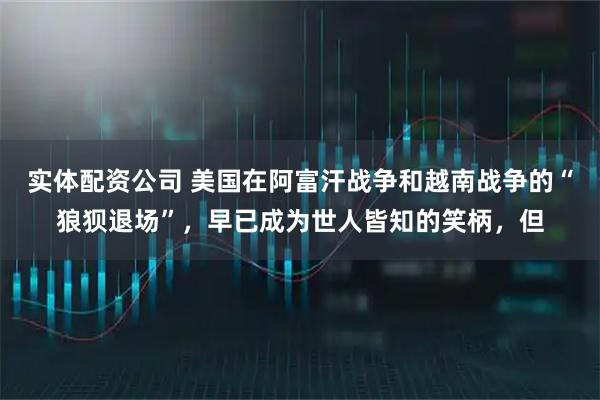 实体配资公司 美国在阿富汗战争和越南战争的“狼狈退场”，早已成为世人皆知的笑柄，但