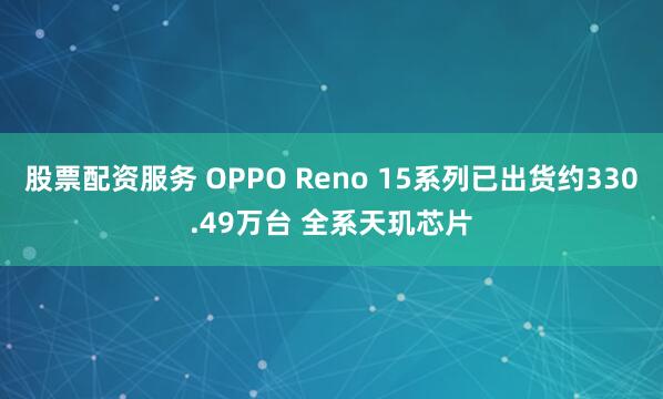 股票配资服务 OPPO Reno 15系列已出货约330.49万台 全系天玑芯片