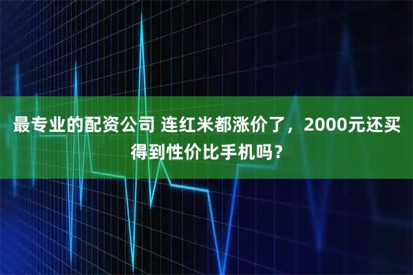 最专业的配资公司 连红米都涨价了，2000元还买得到性价比手机吗？