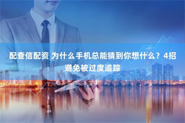 配查信配资 为什么手机总能猜到你想什么?4招避免被过度追踪