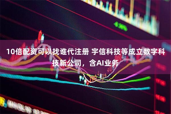 10倍配资可以找谁代注册 宇信科技等成立数字科技新公司，含AI业务