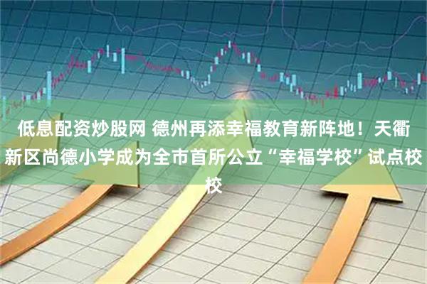 低息配资炒股网 德州再添幸福教育新阵地！天衢新区尚德小学成为全市首所公立“幸福学校”试点校