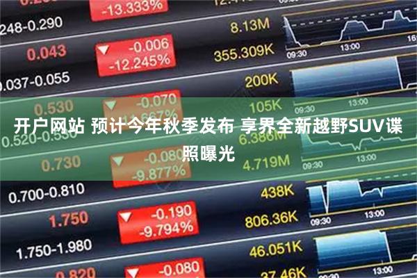 开户网站 预计今年秋季发布 享界全新越野SUV谍照曝光