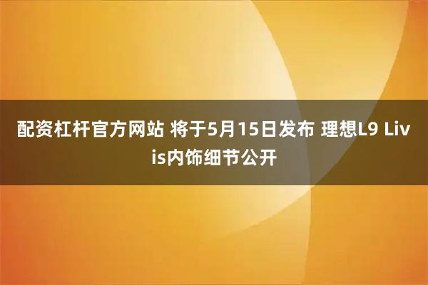 配资杠杆官方网站 将于5月15日发布 理想L9 Livis内饰细节公开