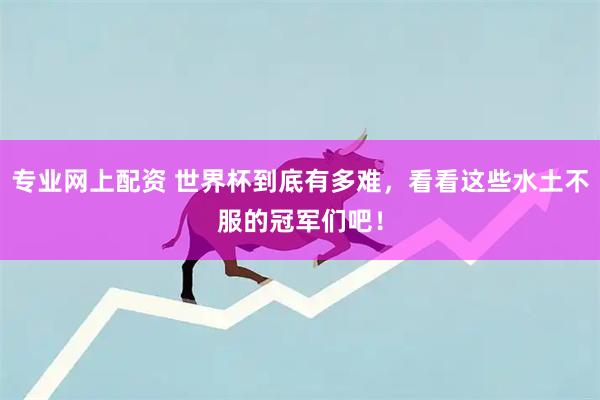 专业网上配资 世界杯到底有多难，看看这些水土不服的冠军们吧！