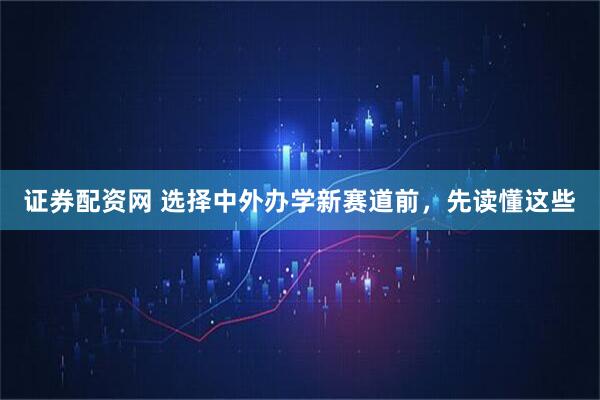 证券配资网 选择中外办学新赛道前，先读懂这些