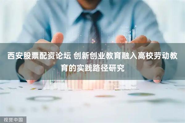西安股票配资论坛 创新创业教育融入高校劳动教育的实践路径研究