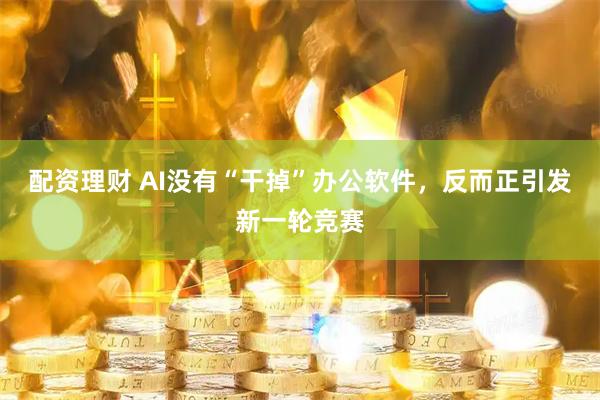 配资理财 AI没有“干掉”办公软件,反而正引发新一轮竞赛