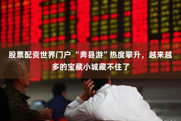 股票配资世界门户 “奔县游”热度攀升，越来越多的宝藏小城藏不住了