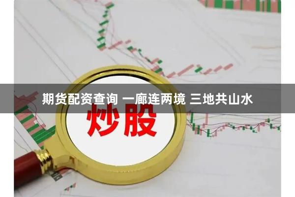 期货配资查询 一廊连两境 三地共山水